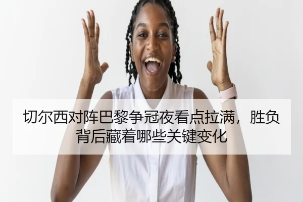 切尔西对阵巴黎争冠夜看点拉满，胜负背后藏着哪些关键变化（sporttery.cn）